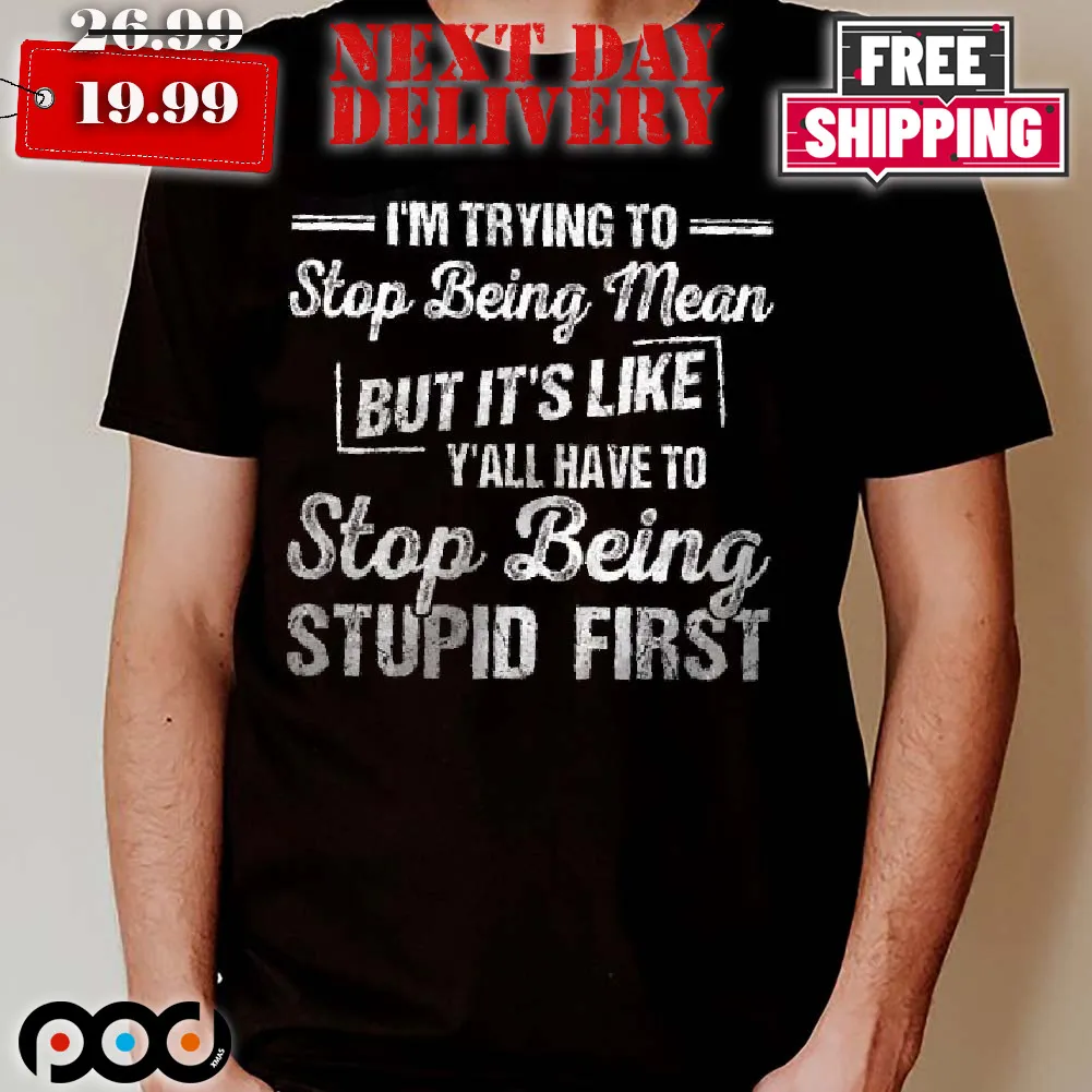 I'm Trying To Stop Being Mean But It's Like Y'all Have To Stop Being Stupid First Shirt