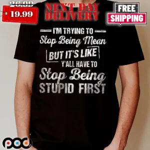 I'm Trying To Stop Being Mean But It's Like Y'all Have To Stop Being Stupid First Shirt