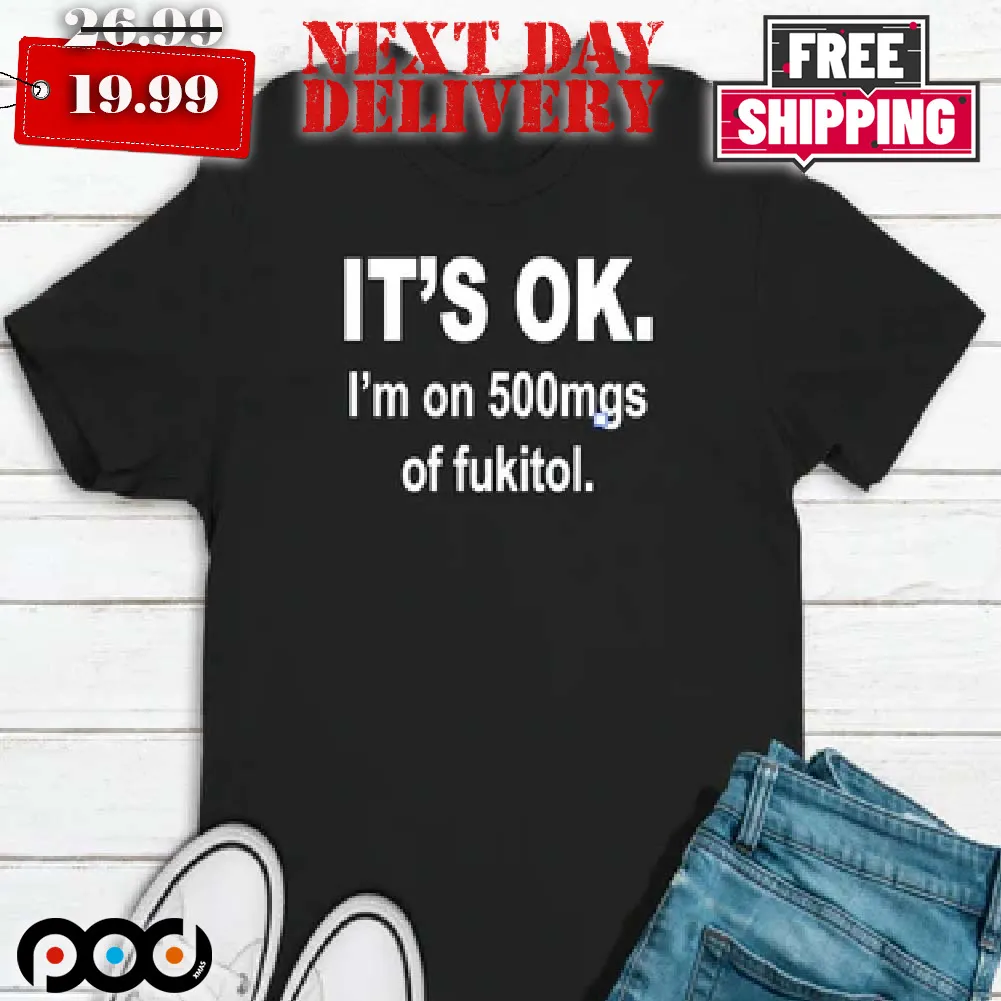 Its Ok Im On 500mgs Of Fuk Shirt