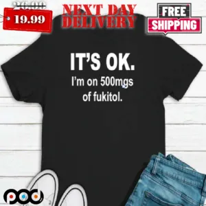 Its Ok Im On 500mgs Of Fuk Shirt