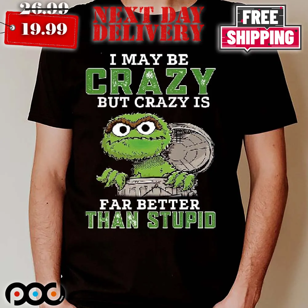 Oscar The Grouch I May Be Crazy But Crazy Is Far Better Than Stupid Shirt