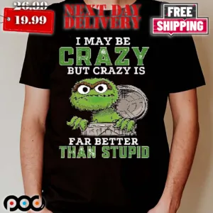 Oscar The Grouch I May Be Crazy But Crazy Is Far Better Than Stupid Shirt