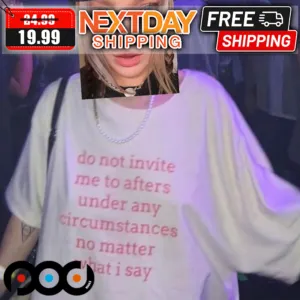 Do Not Invite Me To Afters Under Any Circumstances No Matter What I Say Shirt