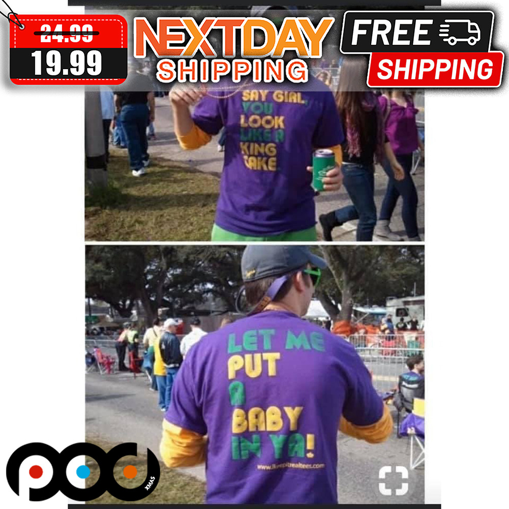 Let Me Put A Baby In Ya Say Girl You Look Like A King Cake Shirt Let Me Put A Baby In Ya Say Girl You Look Like A King Cake Shirt