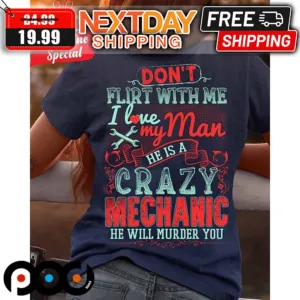 Don't Flirt With Me I Love My Man He Is A Crazy Mechanic He Will Hurder You Shirt