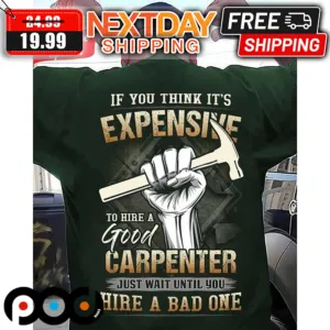 If You Think It's Expensive To Hire A Good Carpenter Just Wait Until You Hire A Bad One Shirt