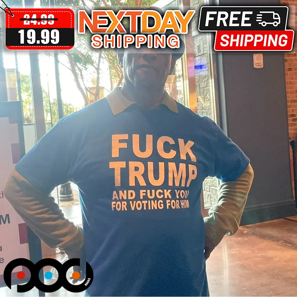 Fuck Trump And Fuck You For Voting Him Shirt