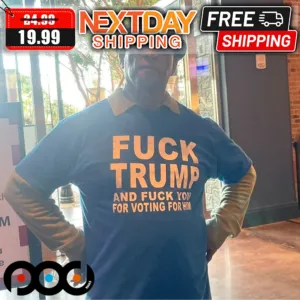 Fuck Trump And Fuck You For Voting Him Shirt