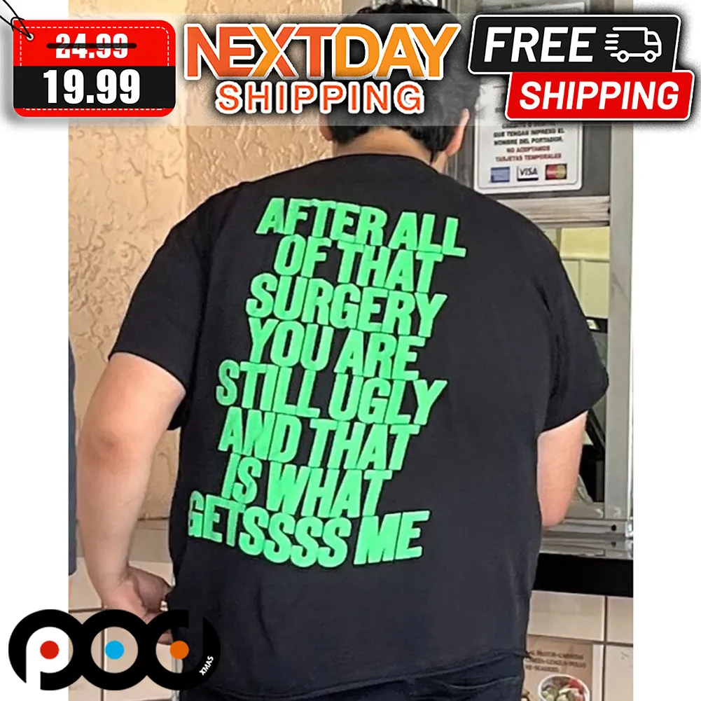 After All Of That Surgery You Are Still Ugly And That Is What Getssss Me Shirt
