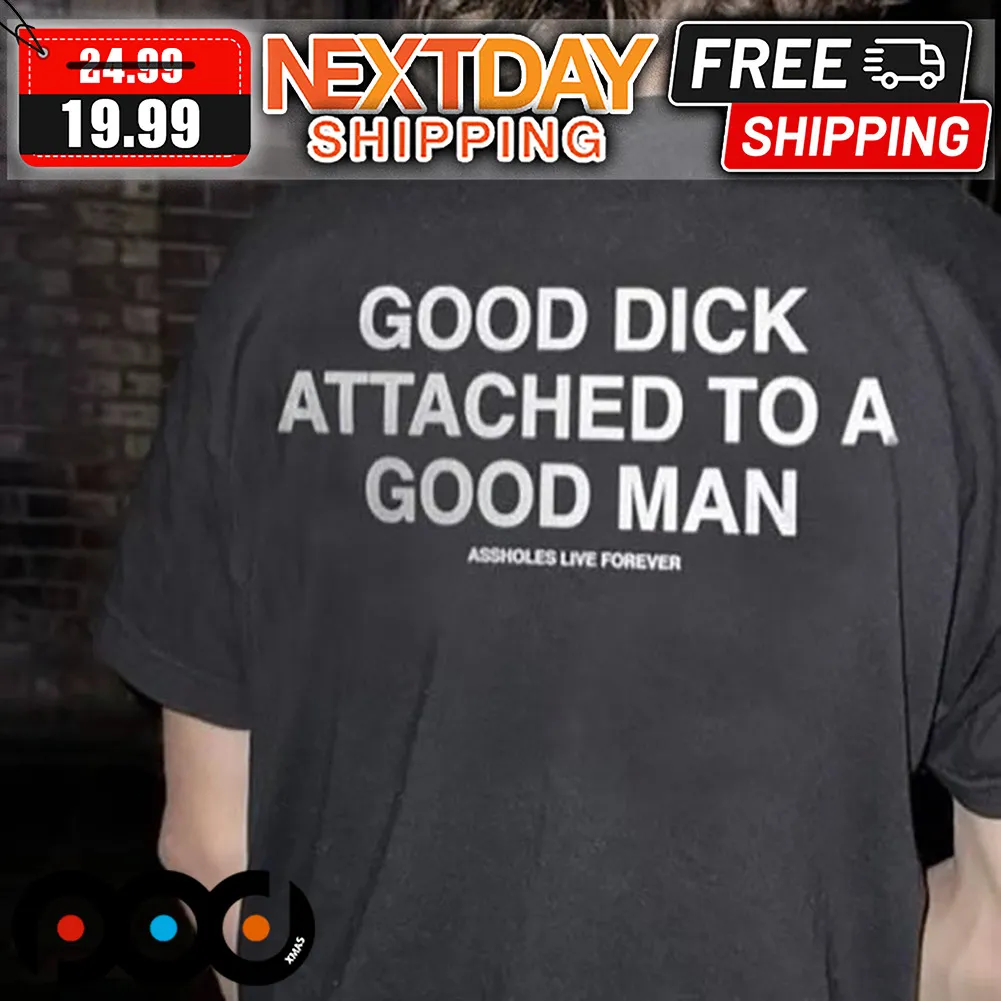 Good Dick Attached To A Good Man Assholes Live Forever Shirt