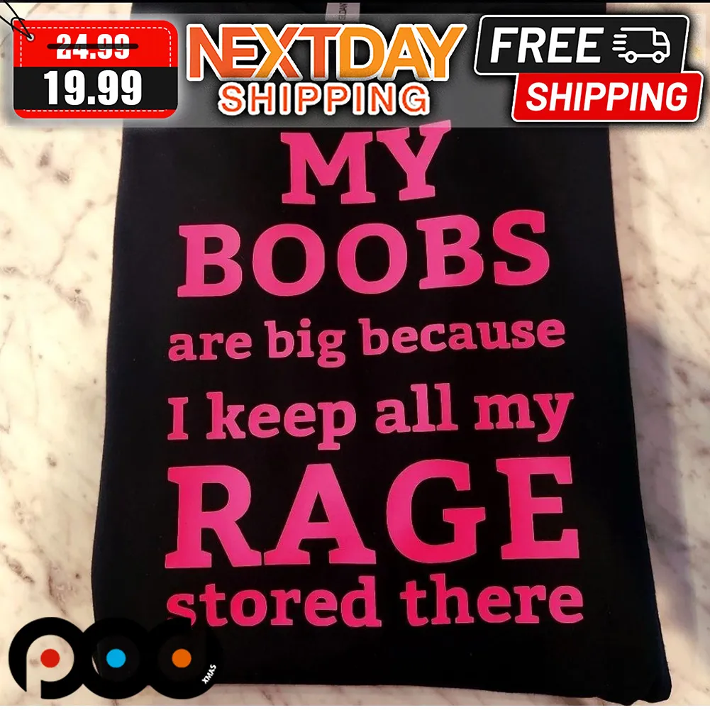My Boobs Are Big Because I Keep All My Rage Stored There Shirt