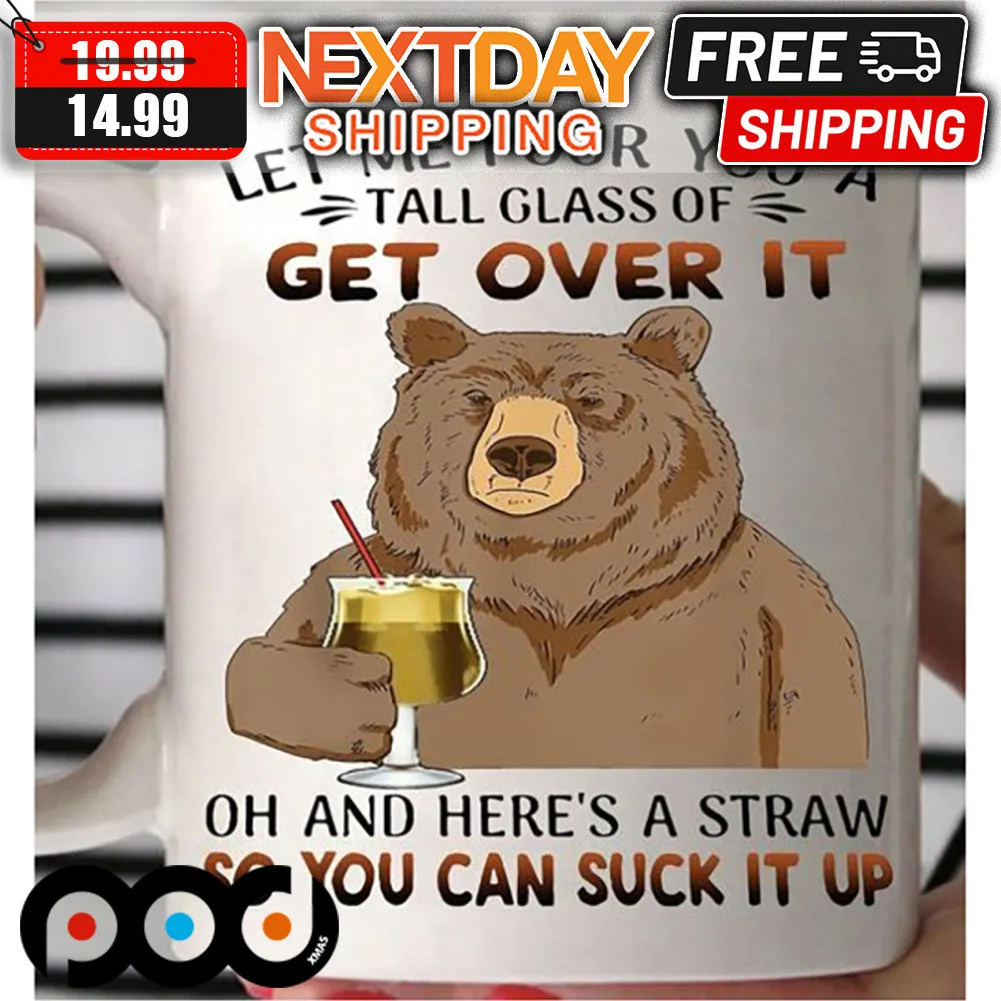 Bear Let Me Pour You A Tall Glass Of Get Over It Oh And Here's A Straw So You Can Suck It Up Mug