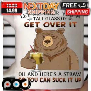 Bear Let Me Pour You A Tall Glass Of Get Over It Oh And Here's A Straw So You Can Suck It Up Mug