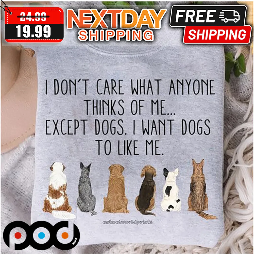 I Don't Care What Anyone Thinks Of Me Except Dogs I Want Dogs To Like Me Shirt