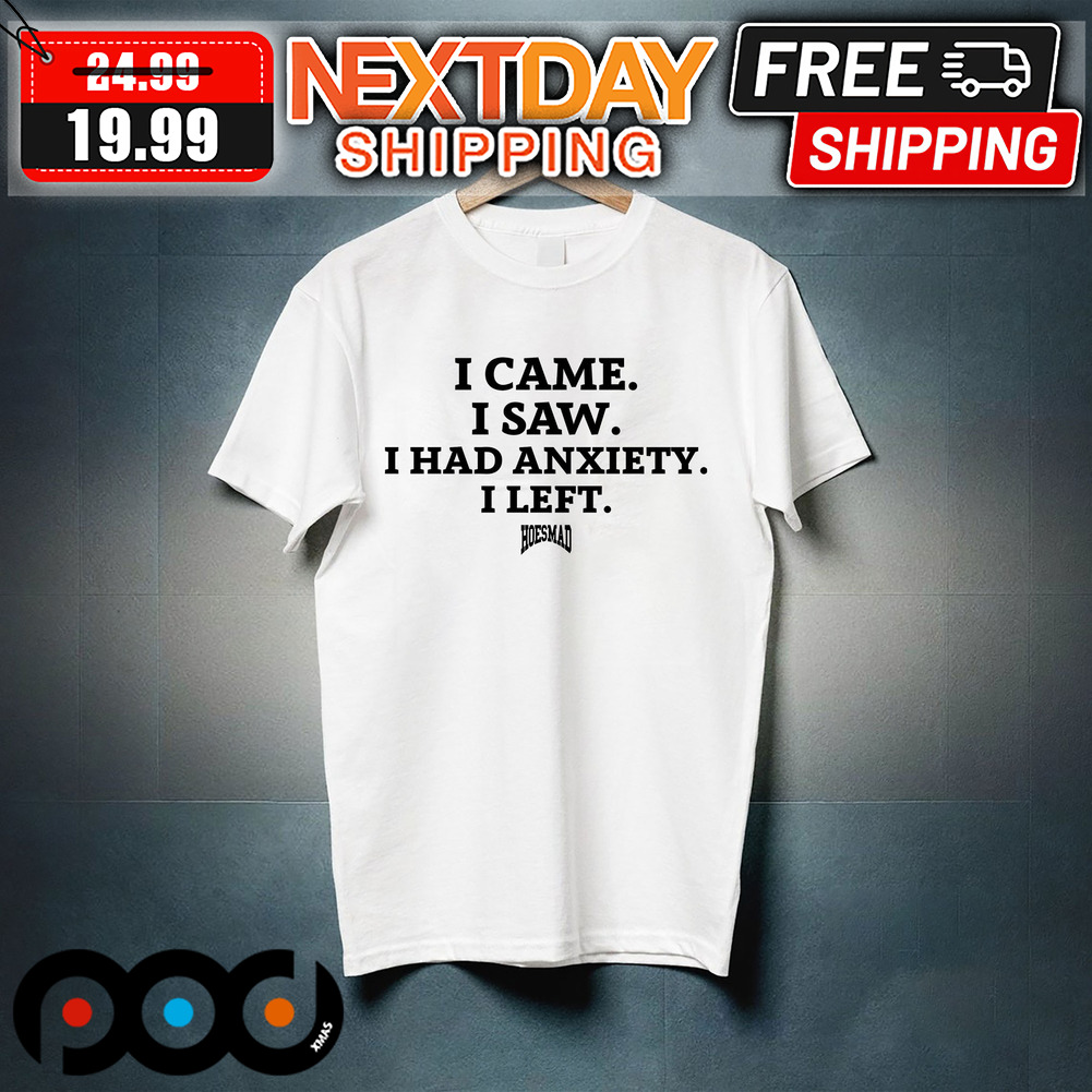 I Came I Saw I Had Anxiety I Left Hoes Mad Shirt