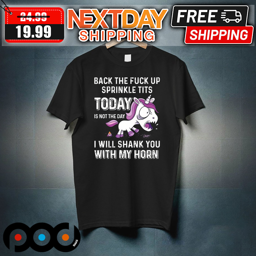Unicorn Back The Fuck Up Sprinkle Tits Today Is Not The Day I Will Shank You With My Horn Shirt