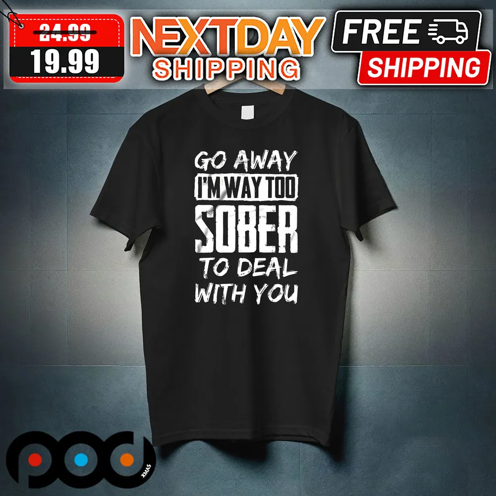 Go Away I'm Way Too Sober To Deal With You Shirt