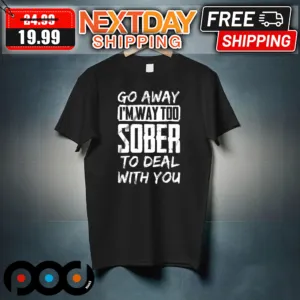Go Away I'm Way Too Sober To Deal With You Shirt
