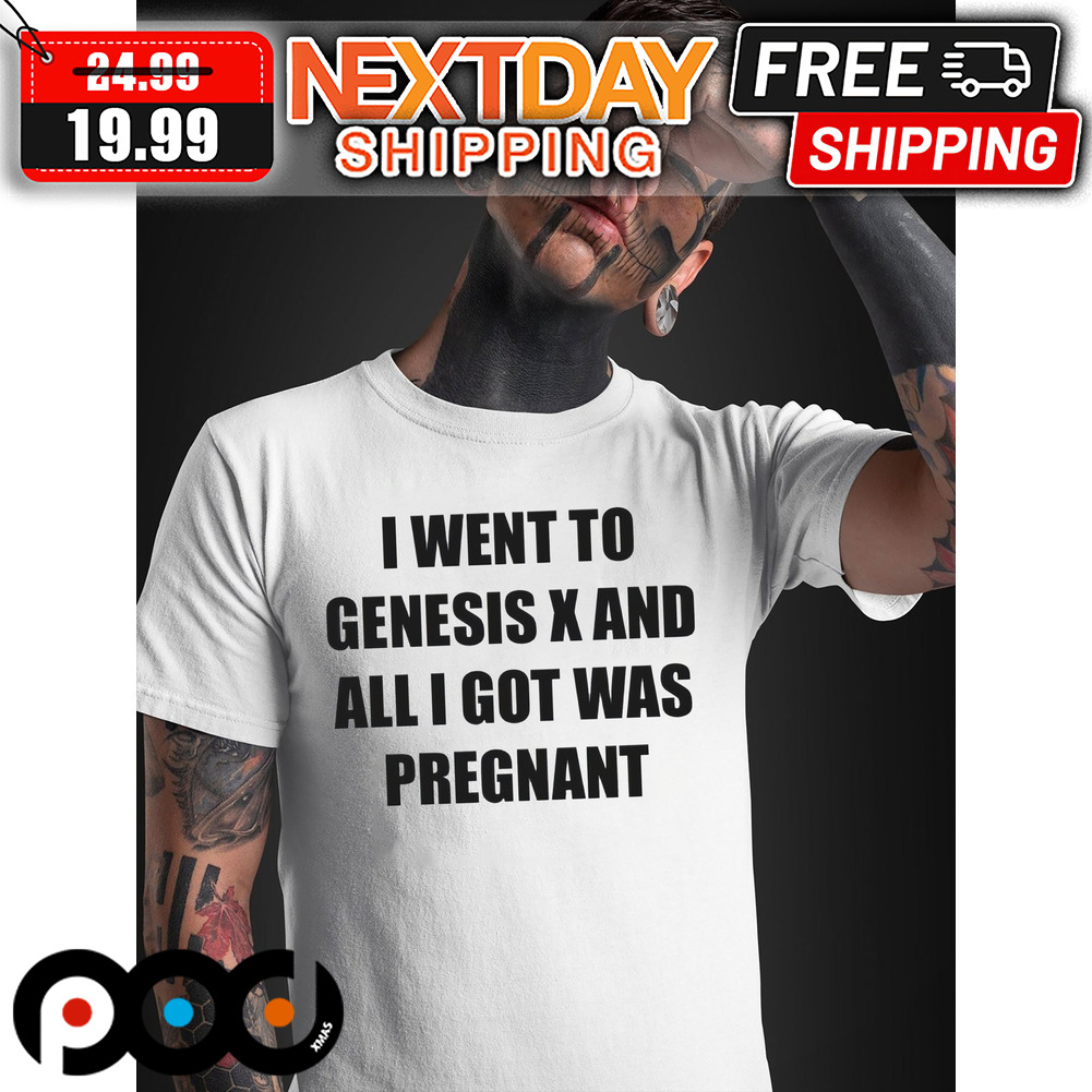 I Went To Genesis X And All I Got Was Pregnant Shirt