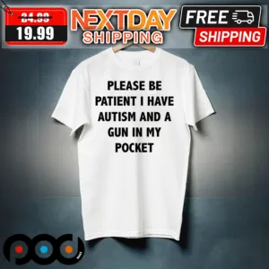 Please Be Patient I Have Autism And A Gun In My Pocket Shirt