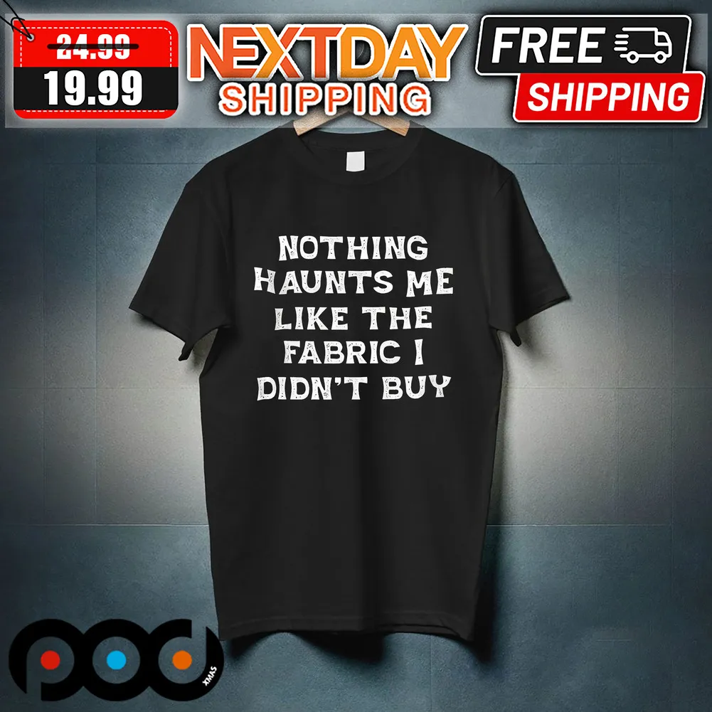 Nothing Haunts Me Like The Fabric I Didn't Buy Shirt