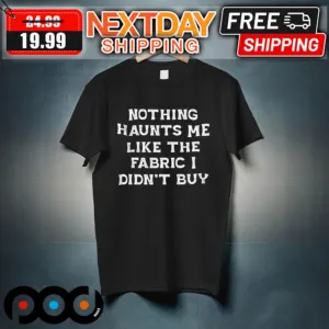 Nothing Haunts Me Like The Fabric I Didn't Buy Shirt