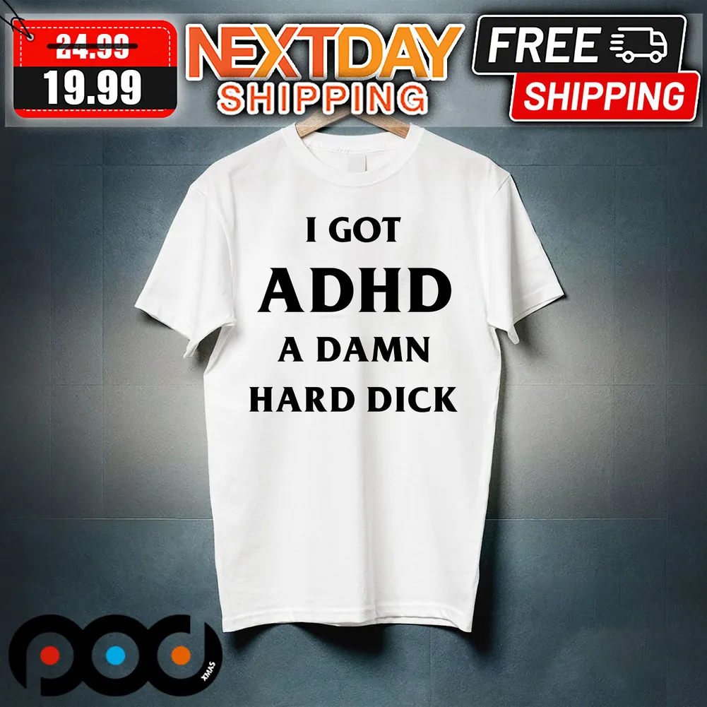 I Got ADHD A Damn Hard Dick Shirt