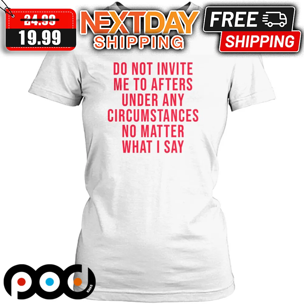 Do Not Invite Me To Afters Under Any Circumstances No Matter What I Say Shirt