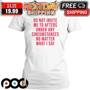 Do Not Invite Me To Afters Under Any Circumstances No Matter What I Say Shirt