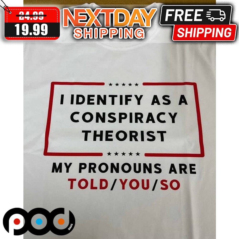 I Identify As A Conspiracy Theorist My Pronouns Are Told You So Shirt