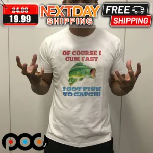 Of Course I Cum Fast I Got Fish To Catch Shirt