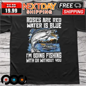 Roses Are Red Water Is Blue I'm Going Fishing With Or Without You Shirt