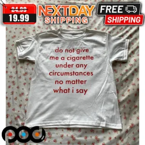 Do Not Give Me A Cigaratte Under Any Circumstances No Matter What I Say Shirt