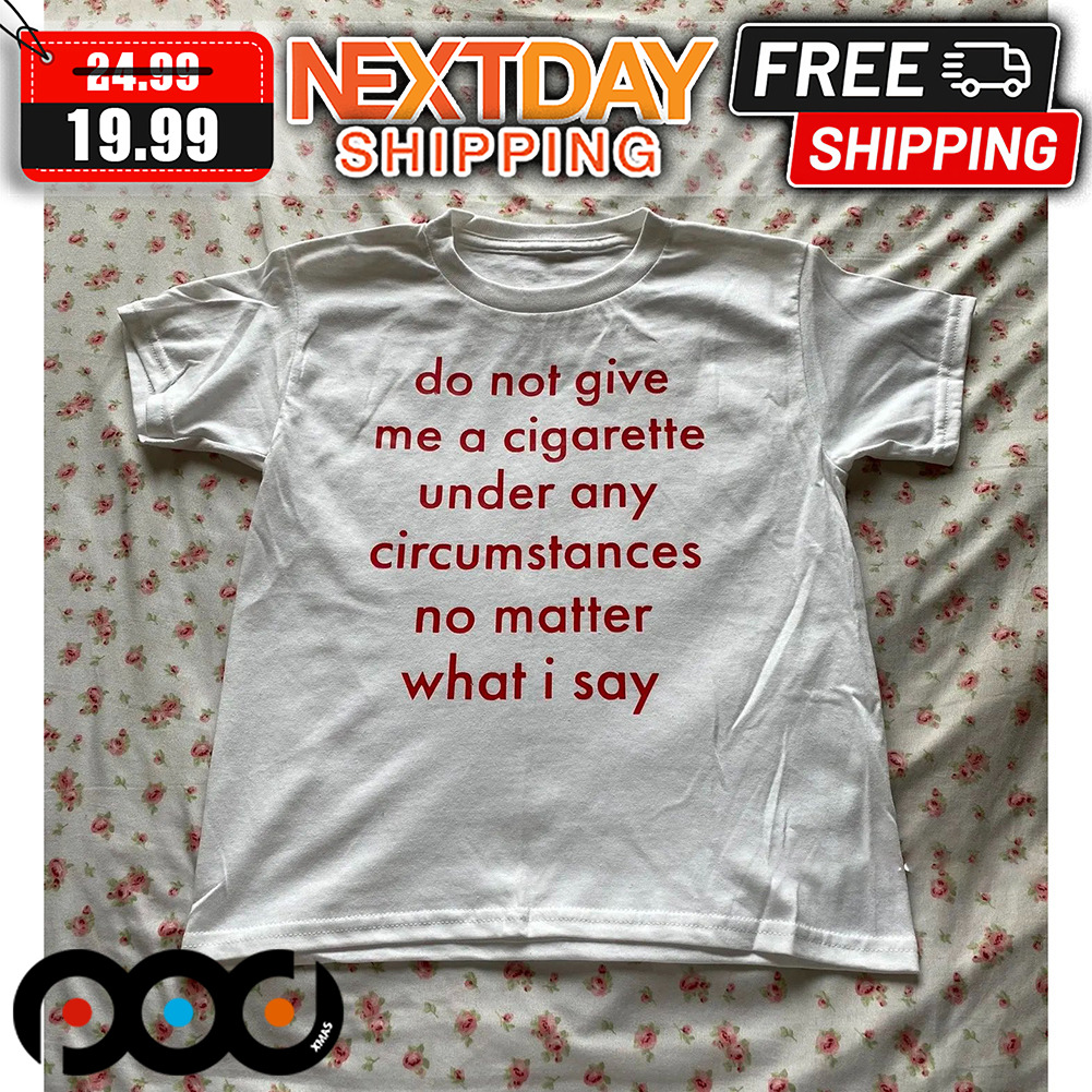 Do Not Give Me A Cigaratte Under Any Circumstances No Matter What I Say Shirt