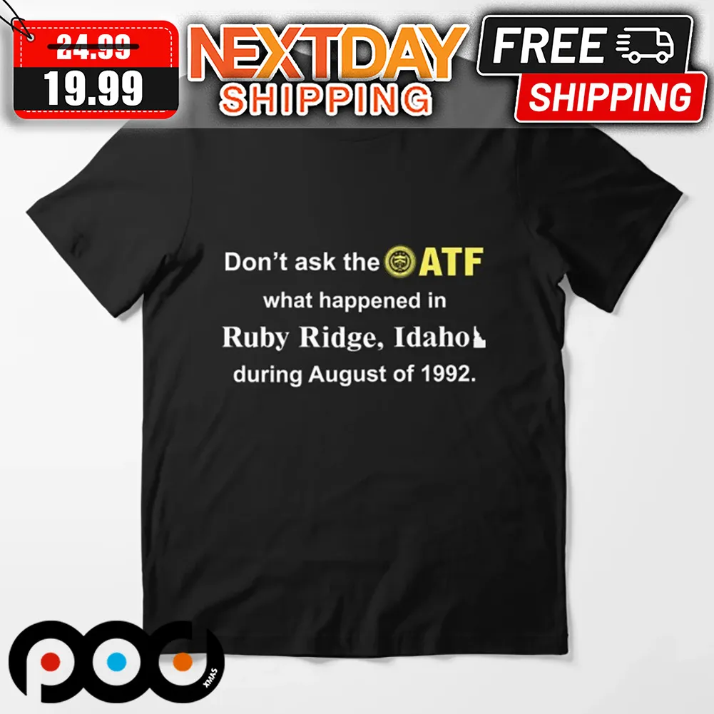Don't Ask The ATF What Happened In Ruby Ridge Idaho During August Of 1992 Shirt