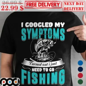 I Googled My Symptoms Turned Out I Just Need To Go Fishing Shirt