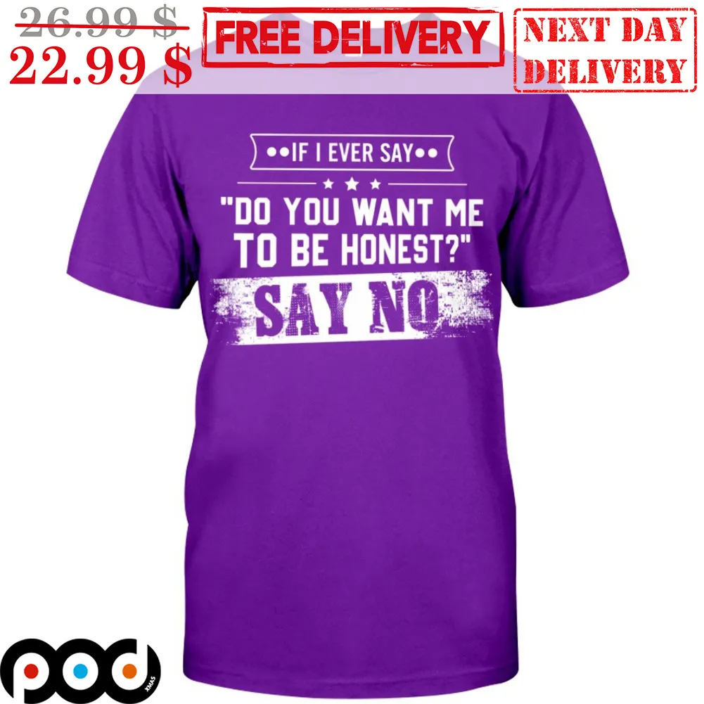 If I Ever Say Do You Want Me To Be Honest Say No Shirt