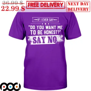If I Ever Say Do You Want Me To Be Honest Say No Shirt