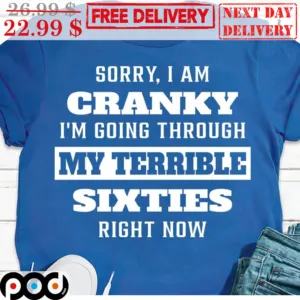 Sorry I Am Cranky I'm Going Through My Terrible Sixties Right Now Shirt