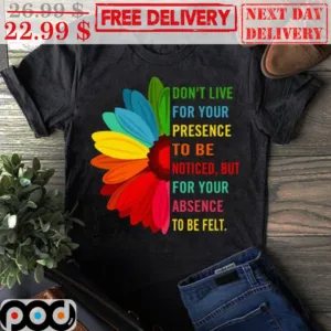 Sunflower Don't Live For Your Presence To Be Noticed But For Your Absence To Be Felt Shirt