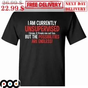 I Am Currently Unsupervised I Know It Freaks Me Out Too But The Possibilities Are Endless Shirt
