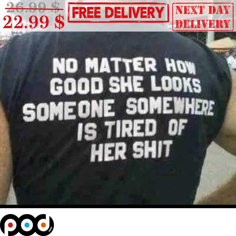 No Matter How Good She Looks Someone Somewhere Is Tired Of Her Shit Shirt