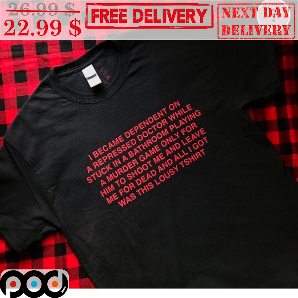 I Became Dependent On A Repressed Doctor While Stuck In A Bathroom Playing A Murder Game Only For Him Shirt