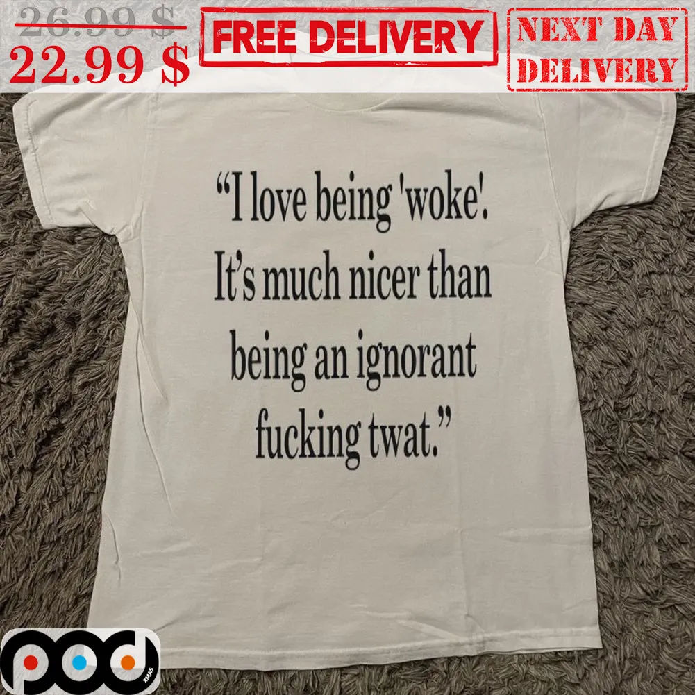 I Love Being Woke It's Much Nicer Than Being An Ignorant Fucking Twat Shirt