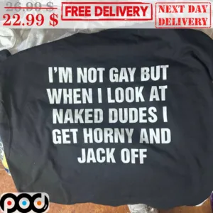 I'm Not Gay But When I Look At Naked Dudes I Get Horny And Jack Off Shirt
