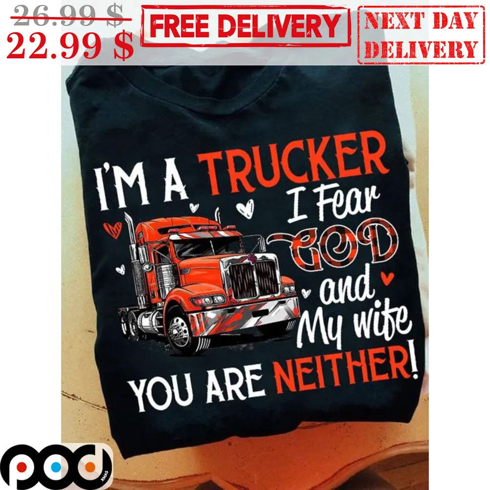 I'm A Trucker I Fear God And My Wife You Are Neither Shirt
