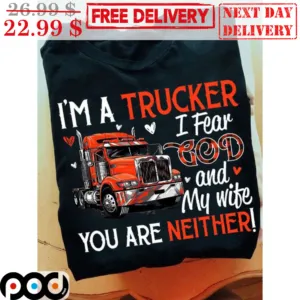 I'm A Trucker I Fear God And My Wife You Are Neither Shirt