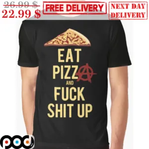 Eat Pizza And Fuck Shit Up Shirt