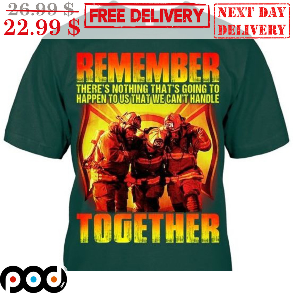 Firefighters Remember There's Nothing That's Nothing That's Going To Happen To Us That We Can't Handle Together Shirt