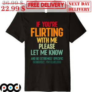 If You're Flirting With Me Please Let Me Know And Be Extremely Specific Seriously I'm Clueless Shirt